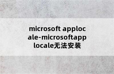 microsoft applocale-microsoftapplocale无法安装